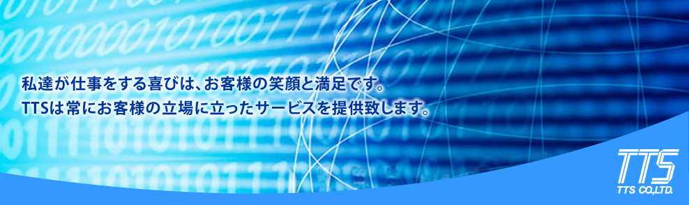 私達が仕事をする喜びは、お客様の笑顔と満足です。TTSは常にお客様の立場に立ったサービスを提供致します。